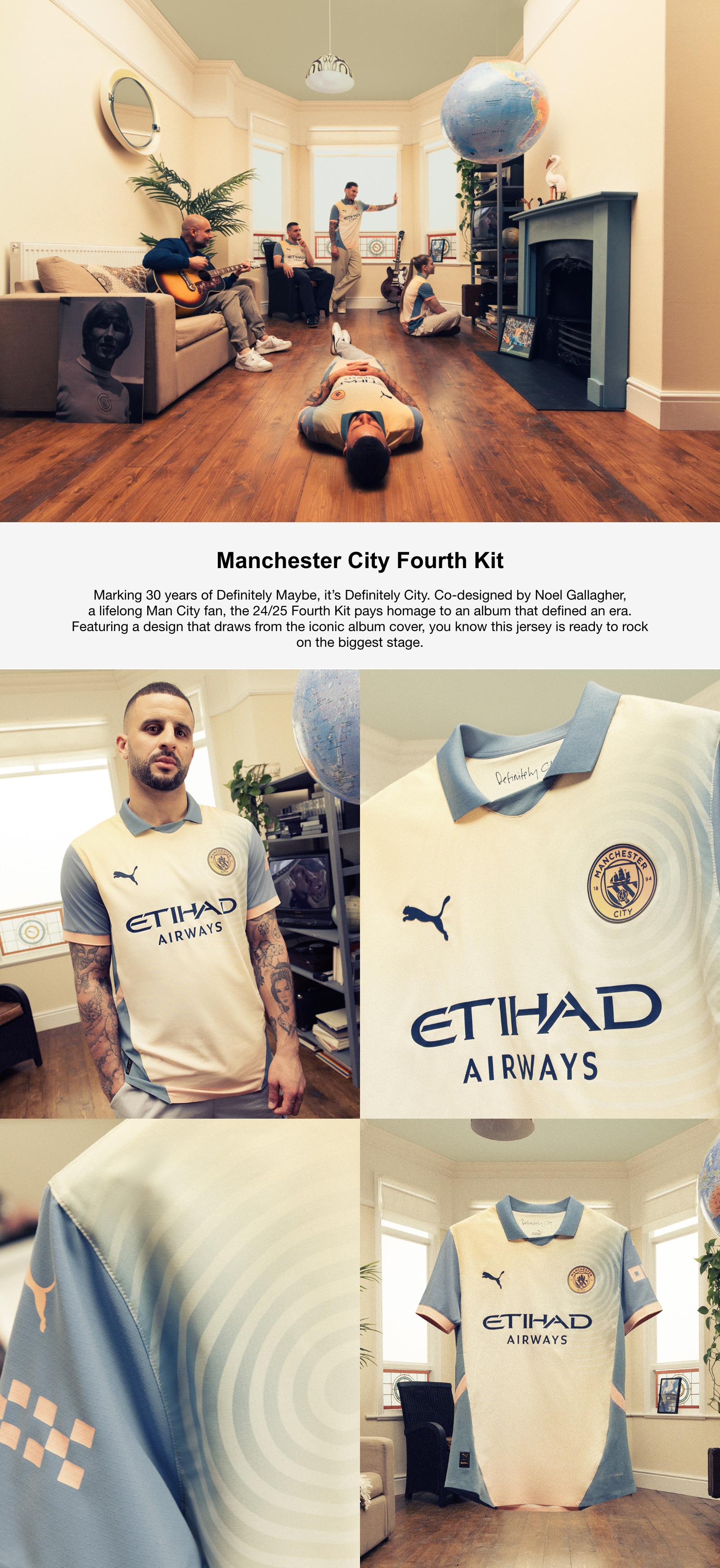 Manchester City Fourth Kit. Marking 30 years of Definitely Maybe, it’s Definitely City. Co-designed by Noel Gallagher, a lifelong Man City fan, the 24/25 Fourth Kit pays homage to an album that defined an era. Featuring a design that draws from the iconic album cover, you know this jersey is ready to rock on the biggest stage.